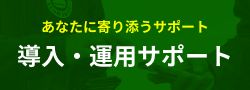 ご利用前に不安、ここで解決！導入・運用サポート